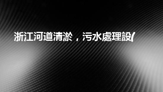 浙江河道清淤，污水處理設(shè)備能否實現(xiàn)環(huán)境保護的突破？